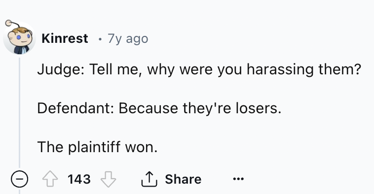 number - Kinrest 7y ago Judge Tell me, why were you harassing them? Defendant Because they're losers. The plaintiff won. 143